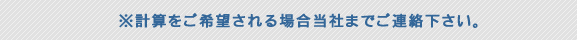 ※計算をご希望される場合当社までご連絡下さい。